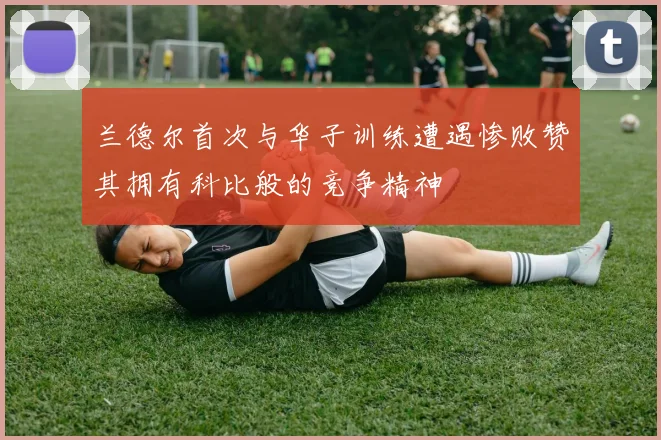 兰德尔首次与华子训练遭遇惨败赞其拥有科比般的竞争精神
