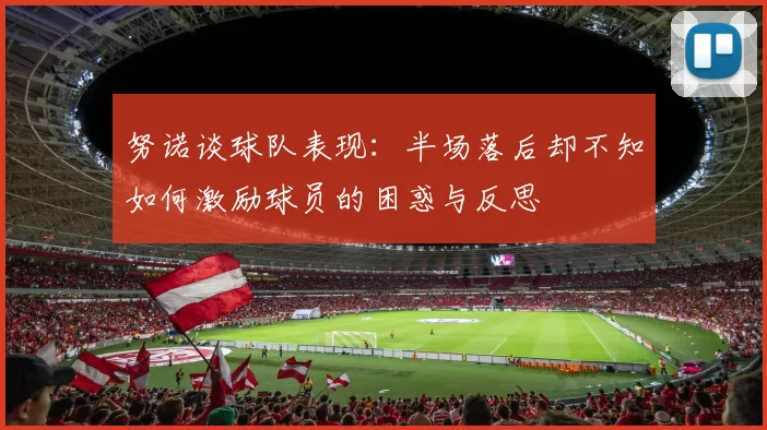 努诺谈球队表现：半场落后却不知如何激励球员的困惑与反思
