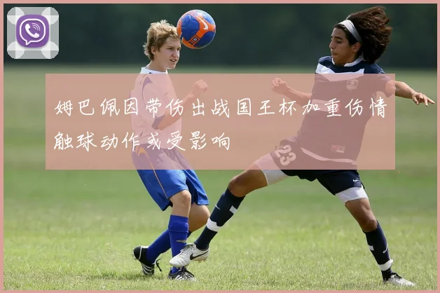 姆巴佩因带伤出战国王杯加重伤情触球动作或受影响
