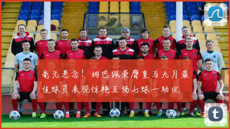 毫无悬念！姆巴佩荣膺皇马九月最佳球员表现惊艳五场七球一助攻