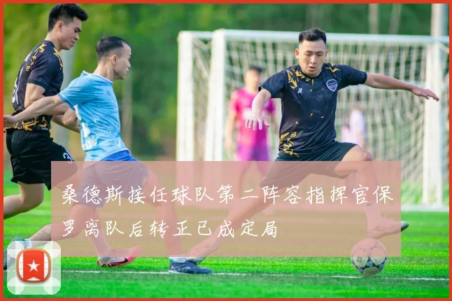 桑德斯接任球队第二阵容指挥官保罗离队后转正已成定局