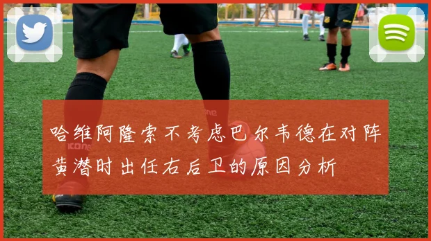哈维阿隆索不考虑巴尔韦德在对阵黄潜时出任右后卫的原因分析