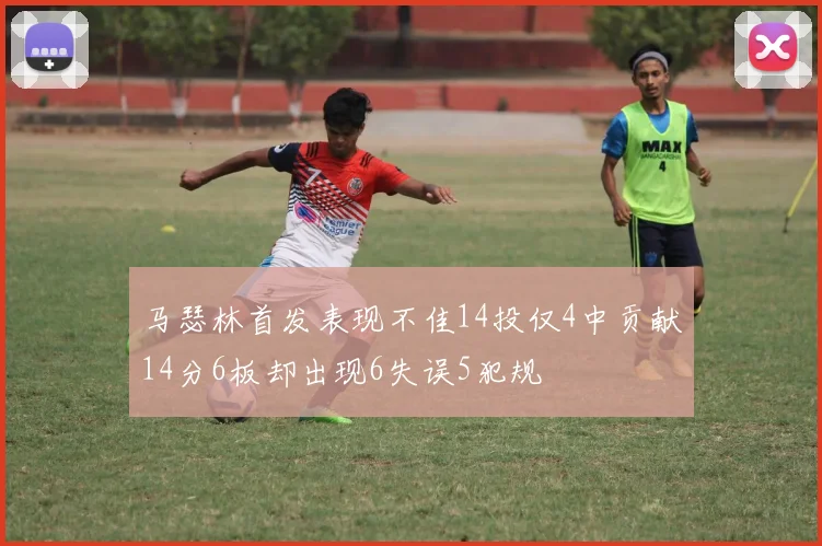 马瑟林首发表现不佳14投仅4中贡献14分6板却出现6失误5犯规