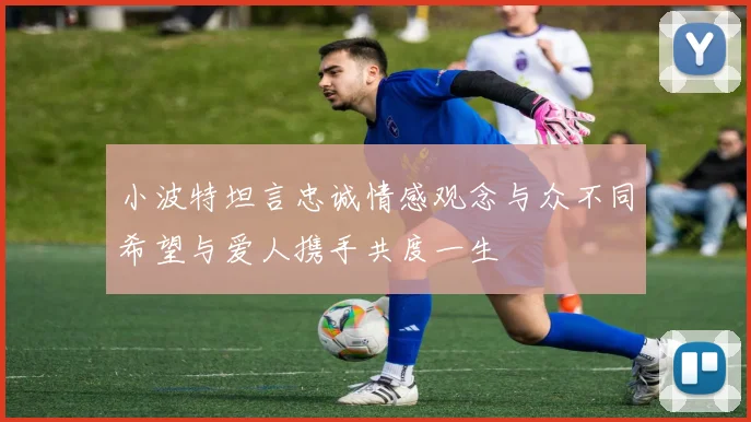小波特坦言忠诚情感观念与众不同希望与爱人携手共度一生