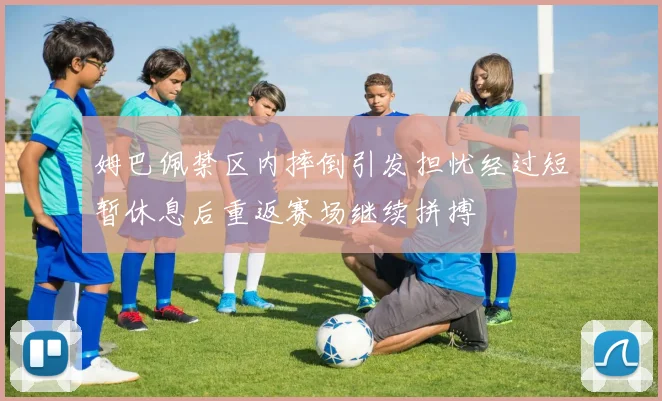 姆巴佩禁区内摔倒引发担忧经过短暂休息后重返赛场继续拼搏