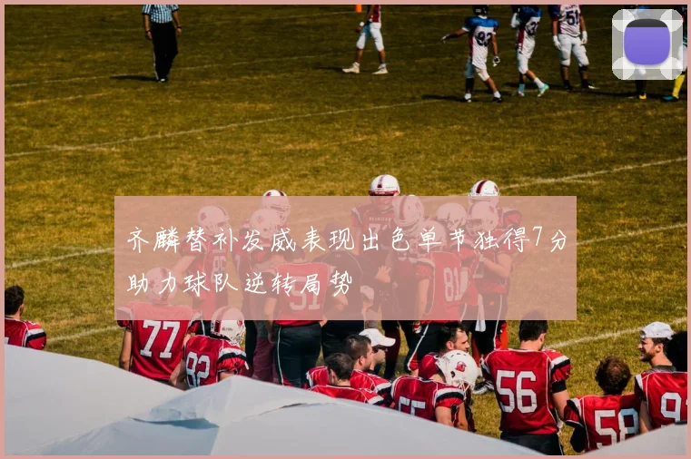 齐麟替补发威表现出色单节独得7分助力球队逆转局势
