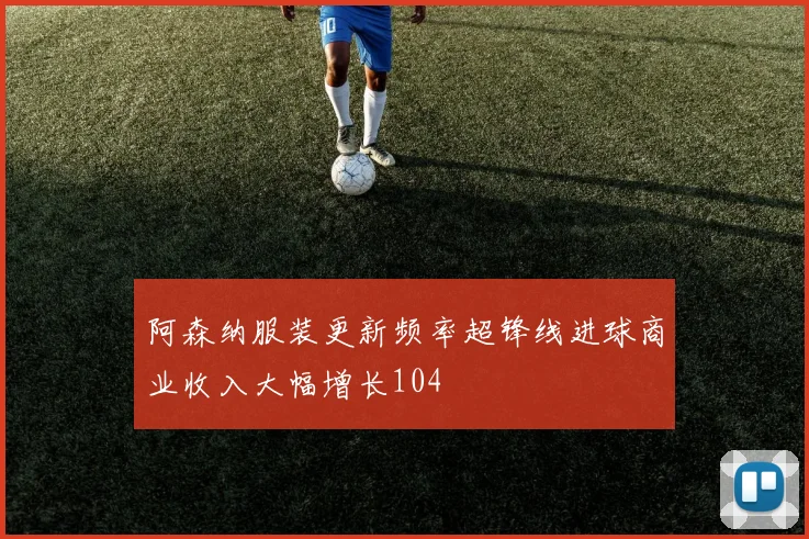 阿森纳服装更新频率超锋线进球商业收入大幅增长104