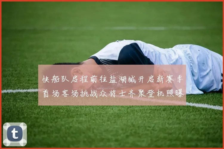 快船队启程前往盐湖城开启新赛季首场客场挑战众将士齐聚登机照曝光