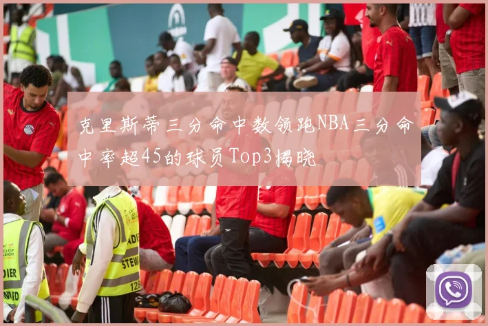 克里斯蒂三分命中数领跑NBA三分命中率超45的球员Top3揭晓