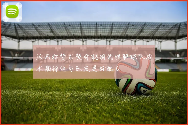 沃西称赞东契奇聪明能理解球队战术期待他与队友更好配合