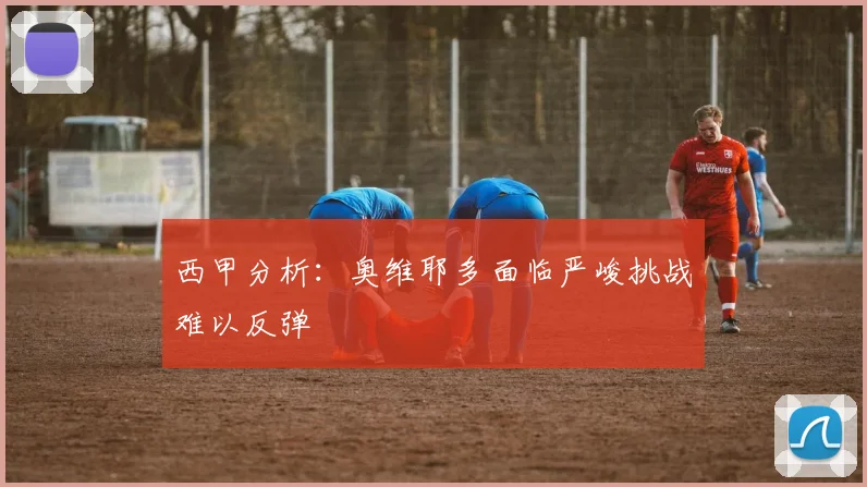 西甲分析：奥维耶多面临严峻挑战难以反弹