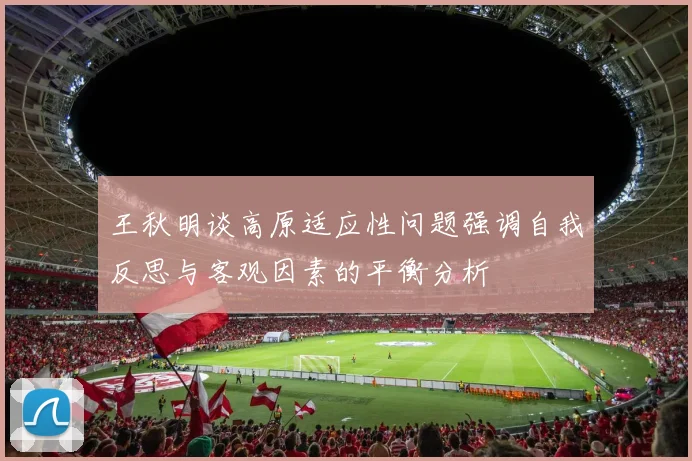 王秋明谈高原适应性问题强调自我反思与客观因素的平衡分析