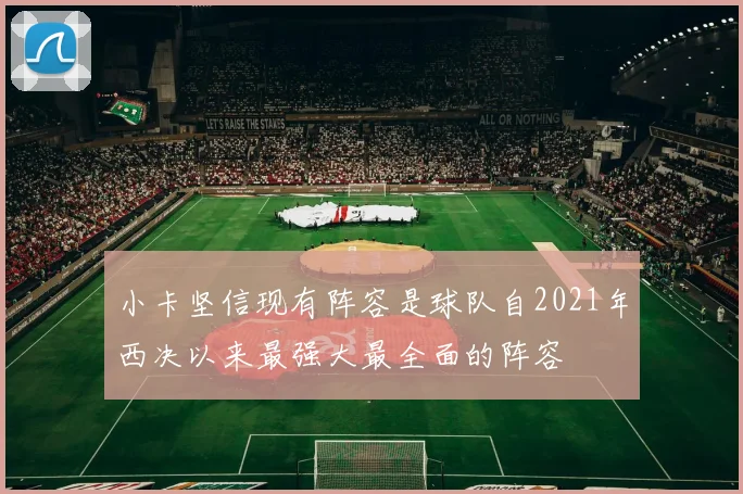 小卡坚信现有阵容是球队自2021年西决以来最强大最全面的阵容