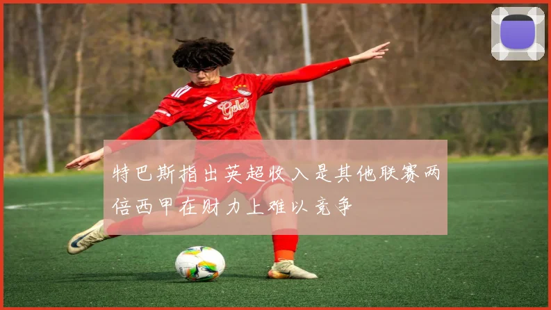 特巴斯指出英超收入是其他联赛两倍西甲在财力上难以竞争