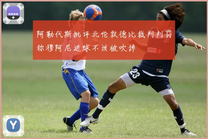 阿勒代斯批评北伦敦德比裁判判罚称穆阿尼进球不该被吹掉
