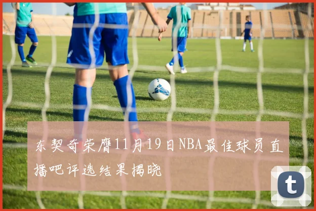 东契奇荣膺11月19日NBA最佳球员直播吧评选结果揭晓