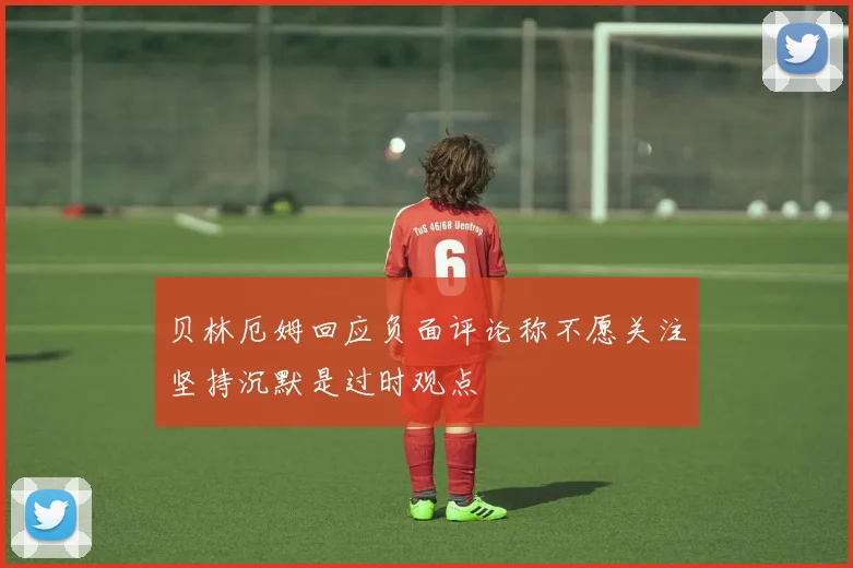 贝林厄姆回应负面评论称不愿关注坚持沉默是过时观点