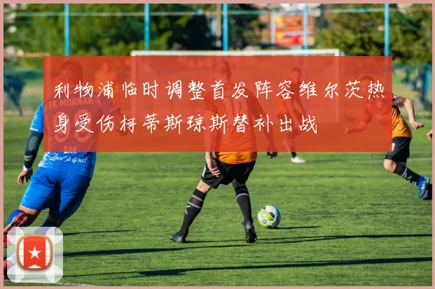 利物浦临时调整首发阵容维尔茨热身受伤柯蒂斯琼斯替补出战