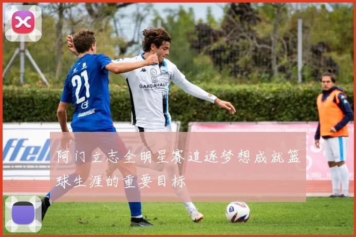 阿门立志全明星赛追逐梦想成就篮球生涯的重要目标