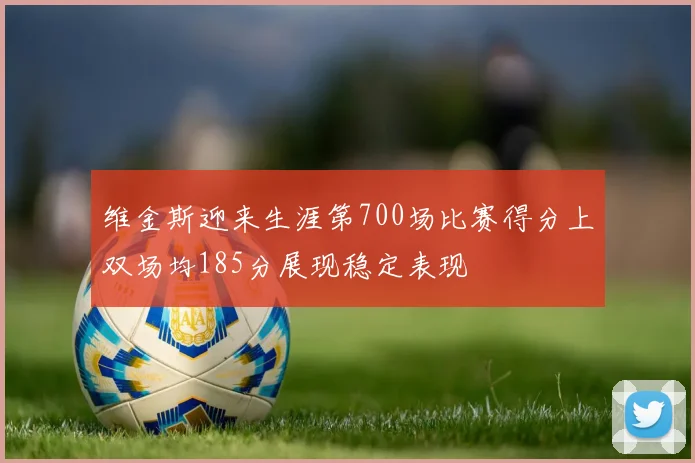 维金斯迎来生涯第700场比赛得分上双场均185分展现稳定表现