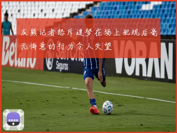 灰熊记者怒斥追梦在场上犯规后毫无悔意的行为令人失望