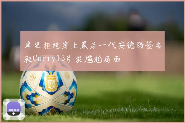 库里拒绝穿上最后一代安德玛签名鞋Curry13引发尴尬局面
