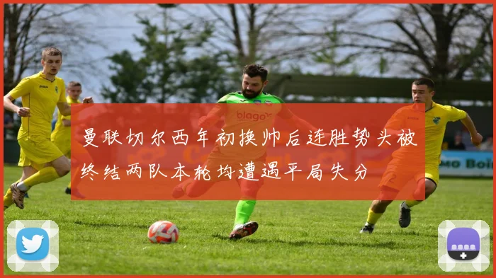 曼联切尔西年初换帅后连胜势头被终结两队本轮均遭遇平局失分
