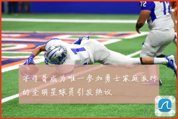 字母哥成为唯一参加勇士家庭派对的全明星球员引发热议