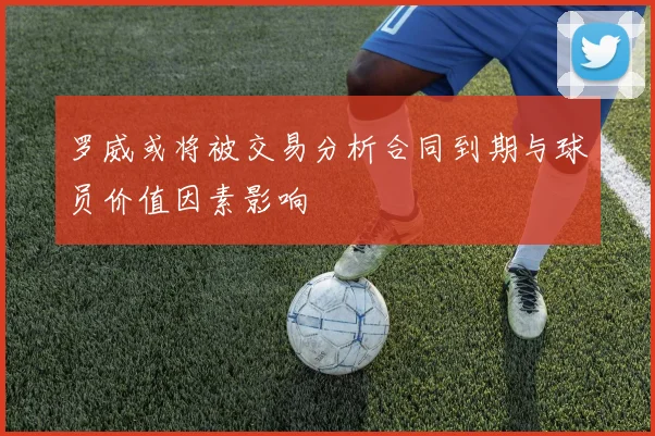 罗威或将被交易分析合同到期与球员价值因素影响