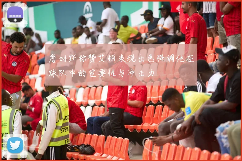 詹姆斯称赞艾顿表现出色强调他在球队中的重要性与冲击力