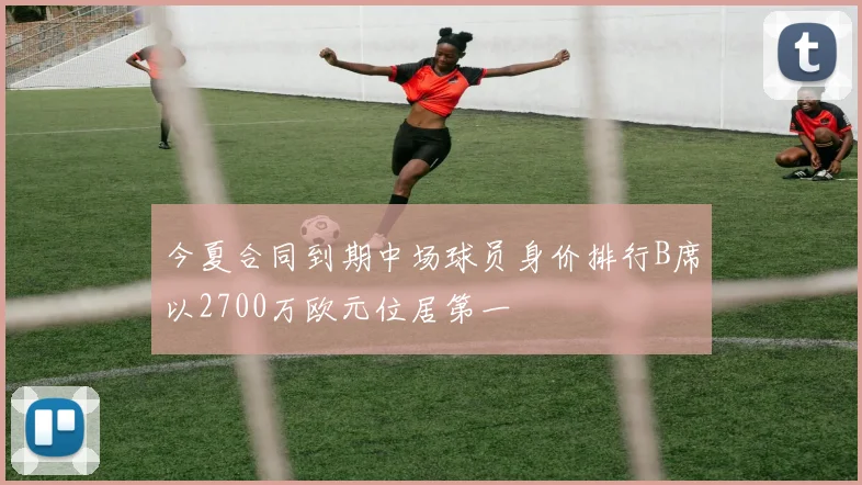 今夏合同到期中场球员身价排行B席以2700万欧元位居第一