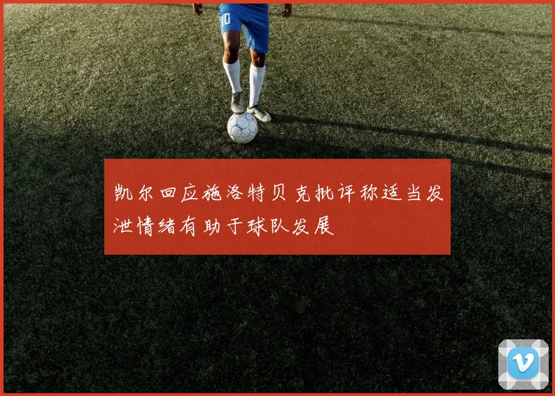 凯尔回应施洛特贝克批评称适当发泄情绪有助于球队发展