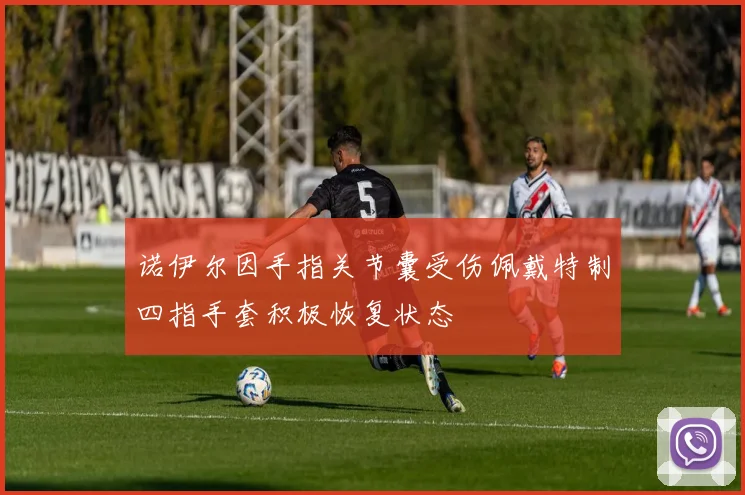 诺伊尔因手指关节囊受伤佩戴特制四指手套积极恢复状态
