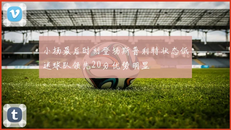 小杨最后时刻登场斯普利特状态低迷球队领先20分优势明显