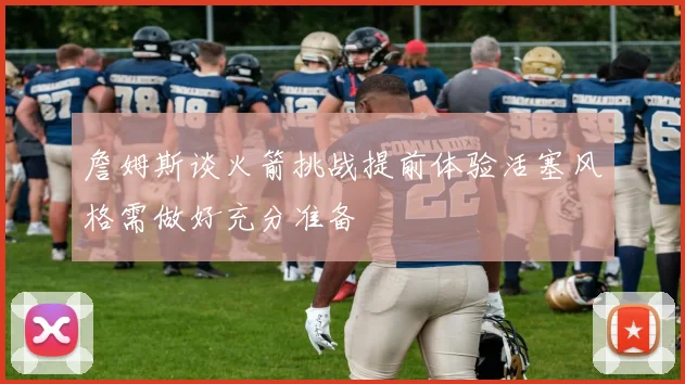詹姆斯谈火箭挑战提前体验活塞风格需做好充分准备