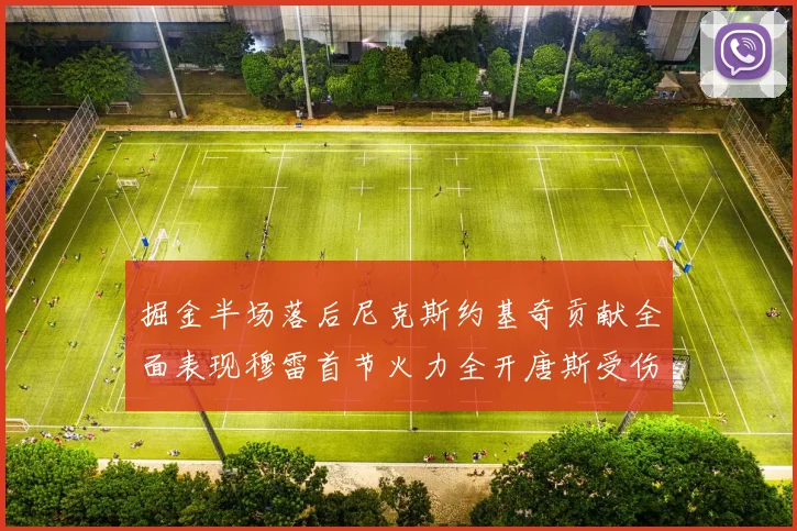 掘金半场落后尼克斯约基奇贡献全面表现穆雷首节火力全开唐斯受伤拼搏不止