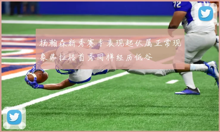 杨瀚森新秀赛季表现起伏属正常现象弗拉格首秀同样经历低谷