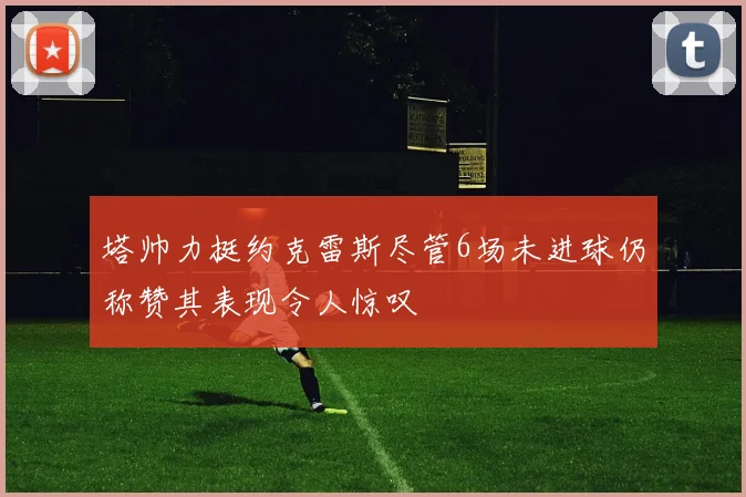 塔帅力挺约克雷斯尽管6场未进球仍称赞其表现令人惊叹
