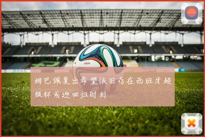 姆巴佩复出希望依旧存在西班牙超级杯或迎回归时刻