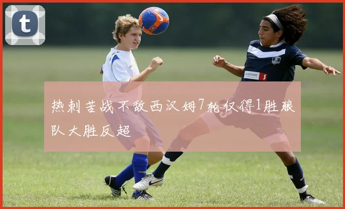 热刺苦战不敌西汉姆7轮仅得1胜狼队大胜反超