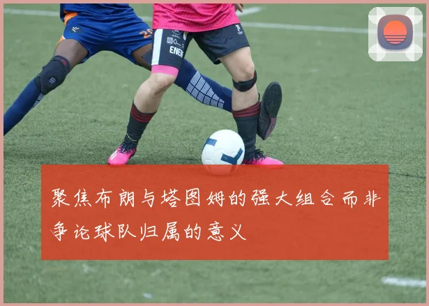 聚焦布朗与塔图姆的强大组合而非争论球队归属的意义