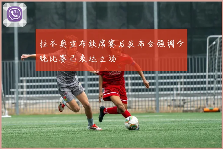 拉齐奥宣布缺席赛后发布会强调今晚比赛已表达立场