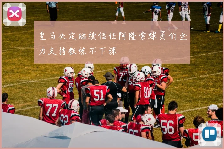 皇马决定继续信任阿隆索球员们全力支持教练不下课