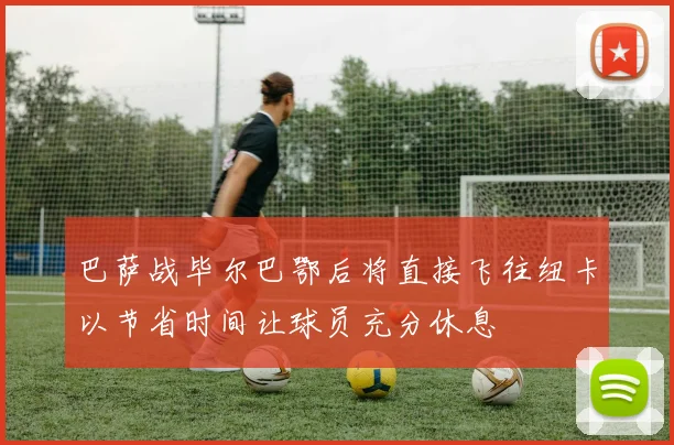 巴萨战毕尔巴鄂后将直接飞往纽卡以节省时间让球员充分休息