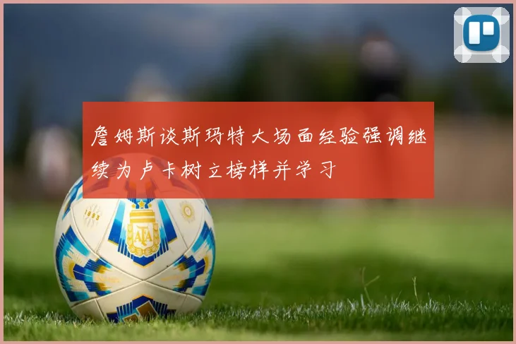 詹姆斯谈斯玛特大场面经验强调继续为卢卡树立榜样并学习