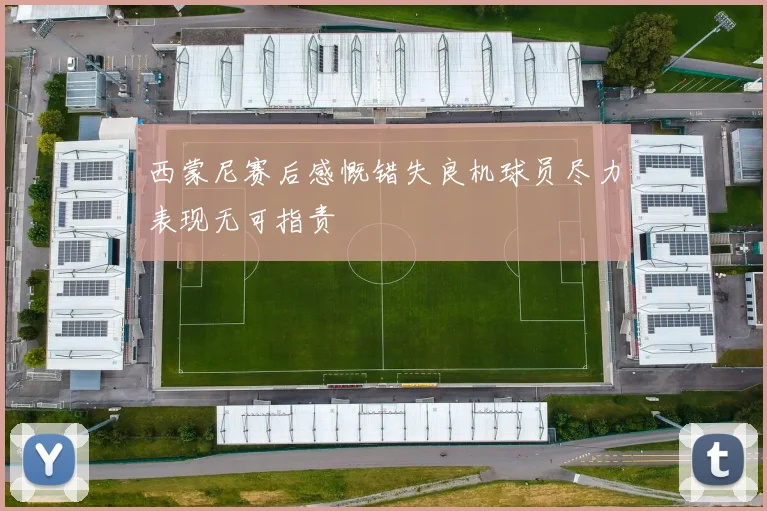 西蒙尼赛后感慨错失良机球员尽力表现无可指责